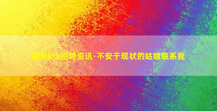 赣州ktv招聘资讯-不安于现状的姑娘联系我